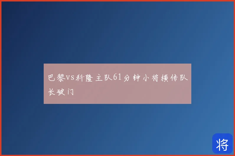 巴黎vs科隆主队61分钟小将横传队长破门
