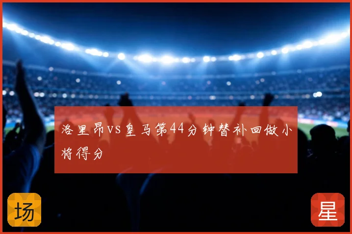 洛里昂vs皇马第44分钟替补回做小将得分