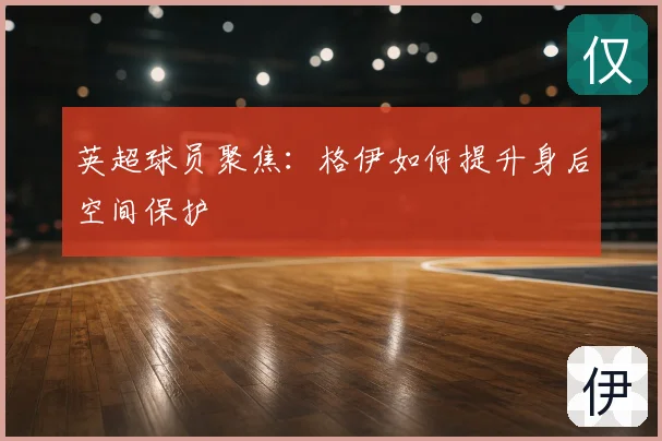 英超球员聚焦：格伊如何提升身后空间保护